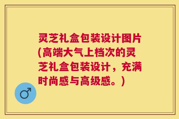 灵芝礼盒包装设计图片(高端大气上档次的灵芝礼盒包装设计,充满时尚感与高级感。) 灵芝礼盒包装设计图片(高端大气上档次的灵芝礼盒包装设计,充满时尚感与高级感。)