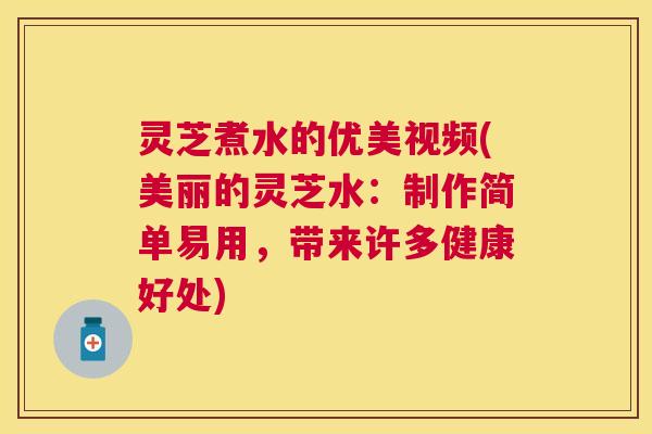 灵芝煮水的优美视频(美丽的灵芝水:制作简单易用,带来许多健康好处) 灵芝煮水的优美视频(美丽的灵芝水:制作简单易用,带来许多健康好处)