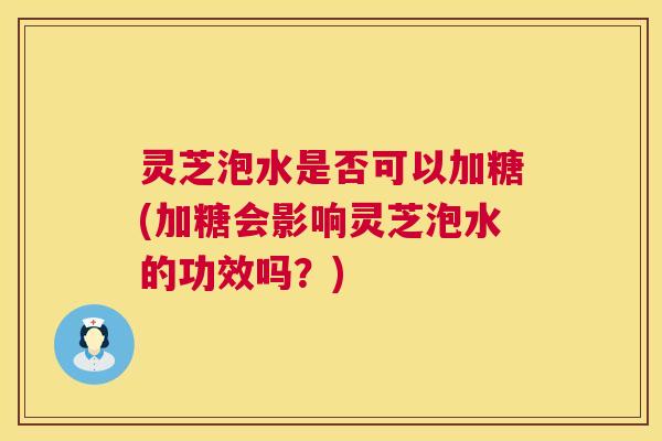 灵芝泡水是否可以加糖(加糖会影响灵芝泡水的功效吗?) 灵芝泡水是否可以加糖(加糖会影响灵芝泡水的功效吗?)