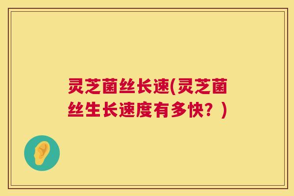 灵芝菌丝长速(灵芝菌丝生长速度有多快?) 灵芝菌丝长速(灵芝菌丝生长速度有多快?)