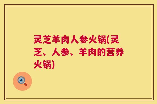 灵芝羊肉人参火锅(灵芝、人参、羊肉的营养火锅)