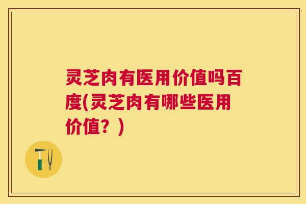 灵芝肉有医用价值吗百度(灵芝肉有哪些医用价值?) 灵芝肉有医用价值吗百度(灵芝肉有哪些医用价值?)