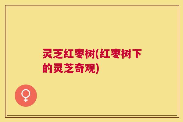 灵芝红枣树(红枣树下的灵芝奇观) 灵芝红枣树(红枣树下的灵芝奇观)