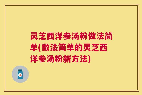 灵芝西洋参汤粉做法简单(做法简单的灵芝西洋参汤粉新方法) 灵芝西洋参汤粉做法简单(做法简单的灵芝西洋参汤粉新方法)