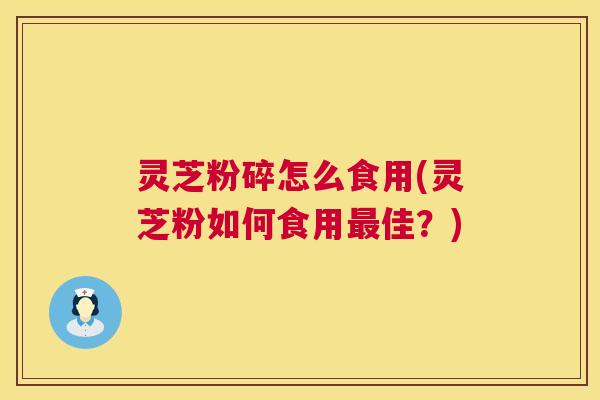 灵芝粉碎怎么食用(灵芝粉如何食用佳?) 灵芝粉碎怎么食用(灵芝粉如何食用佳?)