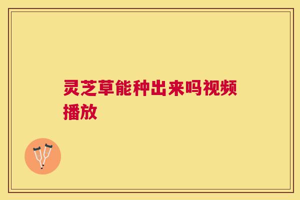 灵芝草能种出来吗视频播放 灵芝草能种出来吗视频播放
