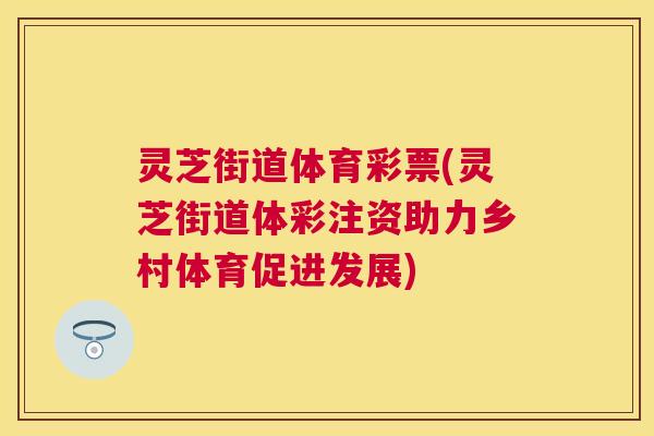 灵芝街道体育彩票(灵芝街道体彩注资助力乡村体育促进发展) 灵芝街道体育彩票(灵芝街道体彩注资助力乡村体育促进发展)