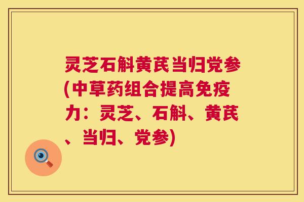 灵芝石斛黄芪当归党参(中草药组合提高免疫力:灵芝、石斛、黄芪、当归、党参) 灵芝石斛黄芪当归党参(中草药组合提高免疫力:灵芝、石斛、黄芪、当归、党参)