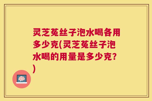 灵芝菟丝子泡水喝各用多少克(灵芝菟丝子泡水喝的用量是多少克?) 灵芝菟丝子泡水喝各用多少克(灵芝菟丝子泡水喝的用量是多少克?)