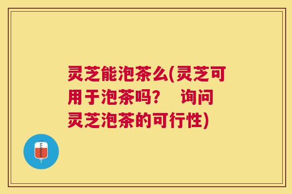 灵芝能泡茶么(灵芝可用于泡茶吗? 询问灵芝泡茶的可行性) 灵芝能泡茶么(灵芝可用于泡茶吗? 询问灵芝泡茶的可行性)