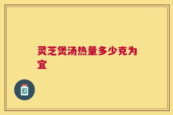 灵芝煲汤热量多少克为宜 灵芝煲汤热量多少克为宜