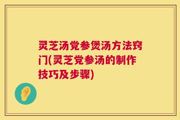 灵芝汤党参煲汤方法窍门(灵芝党参汤的制作技巧及步骤) 灵芝汤党参煲汤方法窍门(灵芝党参汤的制作技巧及步骤)