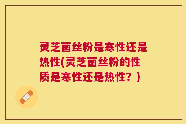 灵芝菌丝粉是寒性还是热性(灵芝菌丝粉的性质是寒性还是热性?) 灵芝菌丝粉是寒性还是热性(灵芝菌丝粉的性质是寒性还是热性?)