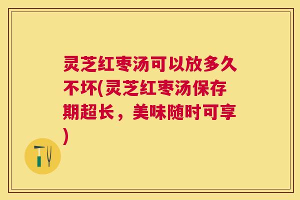 灵芝红枣汤可以放多久不坏(灵芝红枣汤保存期超长,美味随时可享) 灵芝红枣汤可以放多久不坏(灵芝红枣汤保存期超长,美味随时可享)