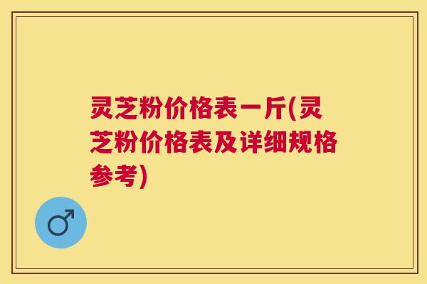 灵芝粉价格表一斤(灵芝粉价格表及详细规格参考) 灵芝粉价格表一斤(灵芝粉价格表及详细规格参考)