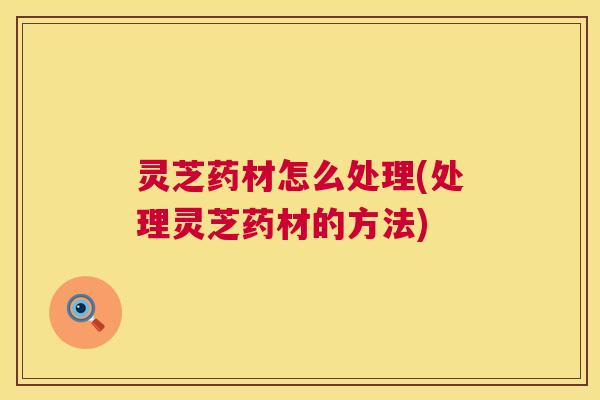 灵芝药材怎么处理(处理灵芝药材的方法) 灵芝药材怎么处理(处理灵芝药材的方法)
