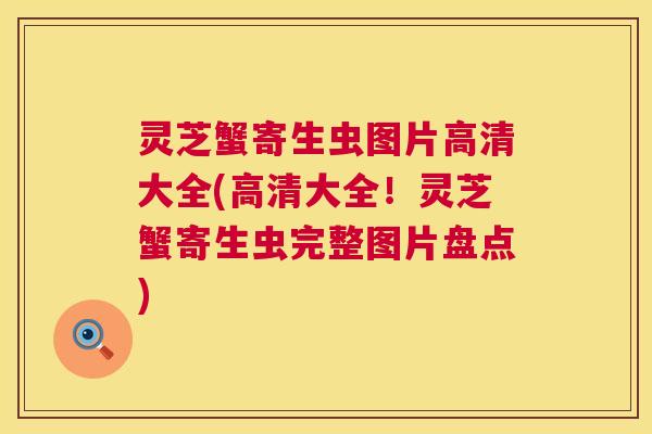 灵芝蟹寄生虫图片高清大全(高清大全!灵芝蟹寄生虫完整图片盘点) 灵芝蟹寄生虫图片高清大全(高清大全!灵芝蟹寄生虫完整图片盘点)