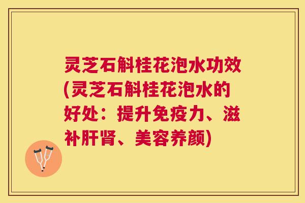 灵芝石斛桂花泡水功效(灵芝石斛桂花泡水的好处:提升免疫力、滋补、美容养颜) 灵芝石斛桂花泡水功效(灵芝石斛桂花泡水的好处:提升免疫力、滋补、美容养颜)
