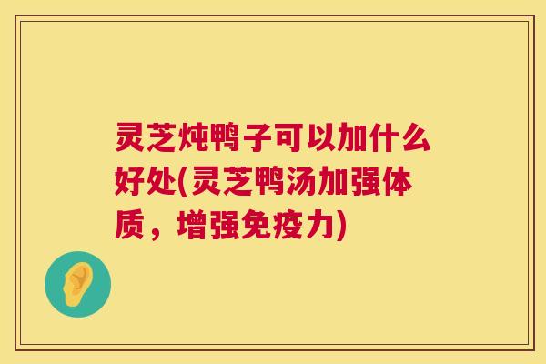 灵芝炖鸭子可以加什么好处(灵芝鸭汤加强体质,增强免疫力) 灵芝炖鸭子可以加什么好处(灵芝鸭汤加强体质,增强免疫力)