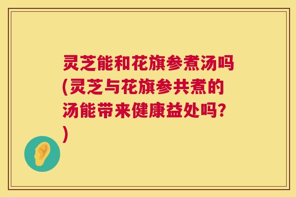 灵芝能和花旗参煮汤吗(灵芝与花旗参共煮的汤能带来健康益处吗?) 灵芝能和花旗参煮汤吗(灵芝与花旗参共煮的汤能带来健康益处吗?)