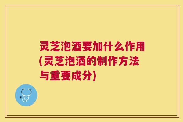 灵芝泡酒要加什么作用(灵芝泡酒的制作方法与重要成分) 灵芝泡酒要加什么作用(灵芝泡酒的制作方法与重要成分)