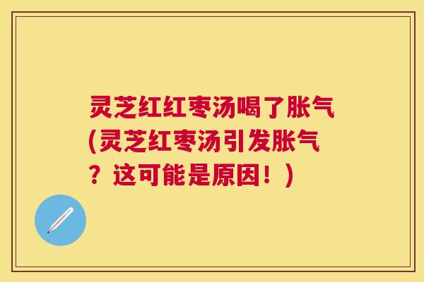 灵芝红红枣汤喝了胀气(灵芝红枣汤引发胀气?这可能是原因!) 灵芝红红枣汤喝了胀气(灵芝红枣汤引发胀气?这可能是原因!)