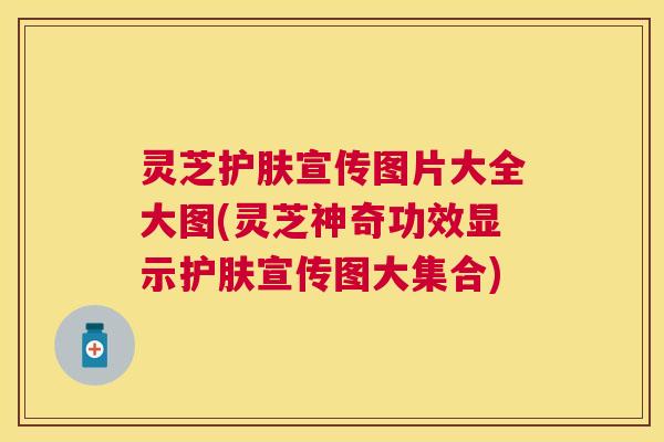 灵芝护肤宣传图片大全大图(灵芝神奇功效显示护肤宣传图大集合) 灵芝护肤宣传图片大全大图(灵芝神奇功效显示护肤宣传图大集合)