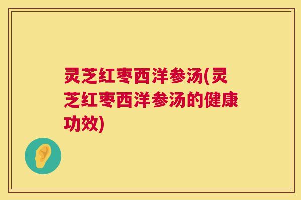 灵芝红枣西洋参汤(灵芝红枣西洋参汤的健康功效) 灵芝红枣西洋参汤(灵芝红枣西洋参汤的健康功效)