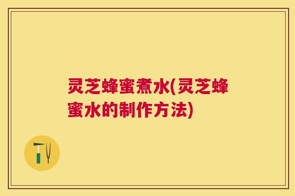 灵芝蜂蜜煮水(灵芝蜂蜜水的制作方法) 灵芝蜂蜜煮水(灵芝蜂蜜水的制作方法)
