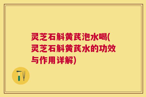 灵芝石斛黄芪泡水喝(灵芝石斛黄芪水的功效与作用详解) 灵芝石斛黄芪泡水喝(灵芝石斛黄芪水的功效与作用详解)