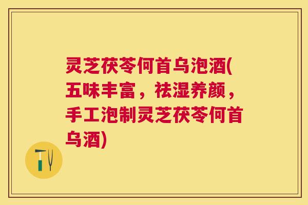 灵芝茯苓何首乌泡酒(五味丰富,祛湿养颜,手工泡制灵芝茯苓何首乌酒) 灵芝茯苓何首乌泡酒(五味丰富,祛湿养颜,手工泡制灵芝茯苓何首乌酒)