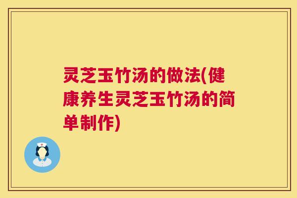 灵芝玉竹汤的做法(健康养生灵芝玉竹汤的简单制作) 灵芝玉竹汤的做法(健康养生灵芝玉竹汤的简单制作)