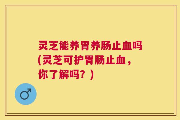 灵芝能养胃养肠止吗(灵芝可护止，你了解吗？)