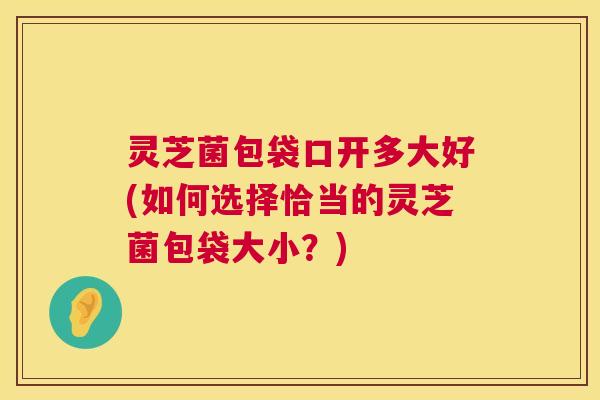 灵芝菌包袋口开多大好(如何选择恰当的灵芝菌包袋大小?) 灵芝菌包袋口开多大好(如何选择恰当的灵芝菌包袋大小?)
