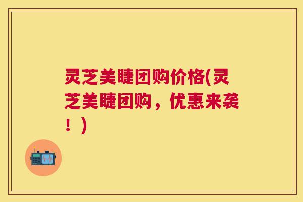 灵芝美睫团购价格(灵芝美睫团购,优惠来袭!) 灵芝美睫团购价格(灵芝美睫团购,优惠来袭!)