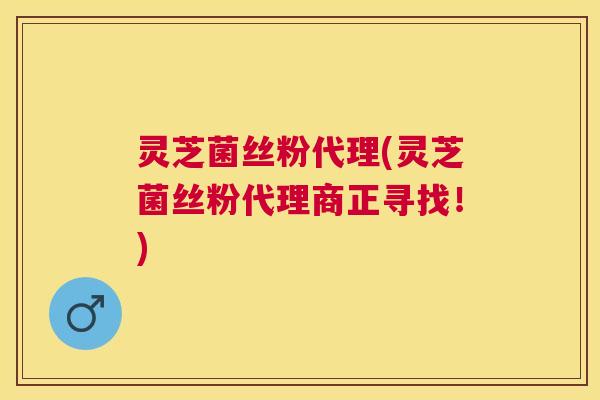 灵芝菌丝粉代理(灵芝菌丝粉代理商正寻找!) 灵芝菌丝粉代理(灵芝菌丝粉代理商正寻找!)