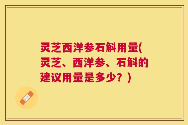 灵芝西洋参石斛用量(灵芝、西洋参、石斛的建议用量是多少?) 灵芝西洋参石斛用量(灵芝、西洋参、石斛的建议用量是多少?)