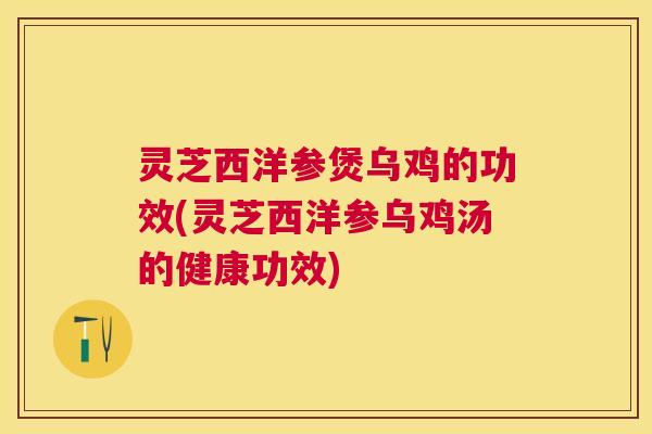 灵芝西洋参煲乌鸡的功效(灵芝西洋参乌鸡汤的健康功效) 灵芝西洋参煲乌鸡的功效(灵芝西洋参乌鸡汤的健康功效)