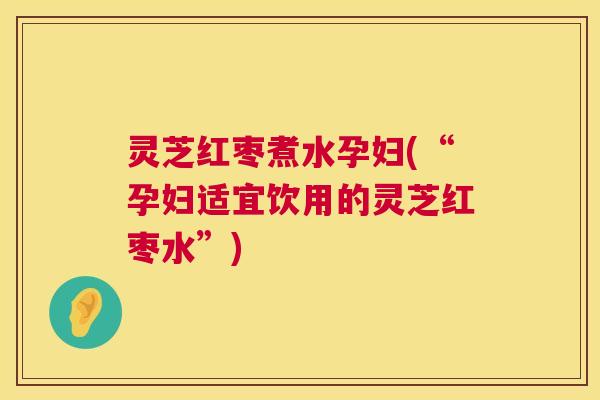 灵芝红枣煮水孕妇(“孕妇适宜饮用的灵芝红枣水”) 灵芝红枣煮水孕妇(“孕妇适宜饮用的灵芝红枣水”)