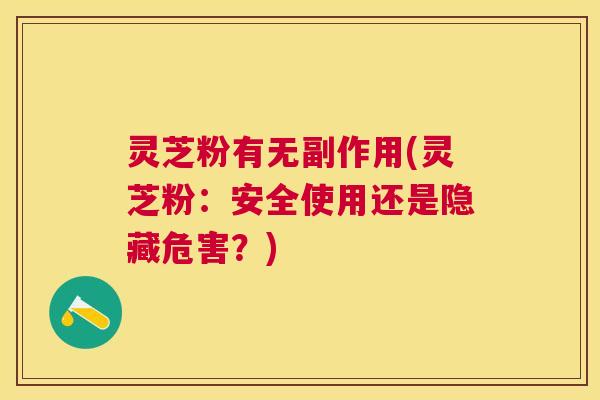 灵芝粉有无副作用(灵芝粉:安全使用还是隐藏危害?) 灵芝粉有无副作用(灵芝粉:安全使用还是隐藏危害?)