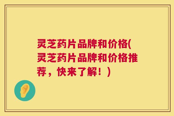 灵芝药片品牌和价格(灵芝药片品牌和价格推荐,快来了解!) 灵芝药片品牌和价格(灵芝药片品牌和价格推荐,快来了解!)