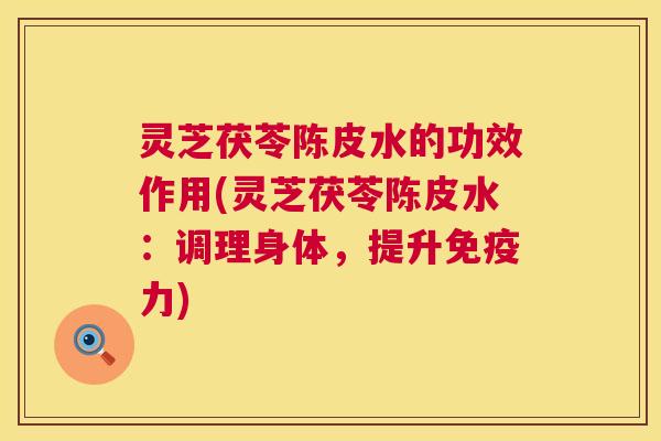 灵芝茯苓陈皮水的功效作用(灵芝茯苓陈皮水:调理身体,提升免疫力) 灵芝茯苓陈皮水的功效作用(灵芝茯苓陈皮水:调理身体,提升免疫力)