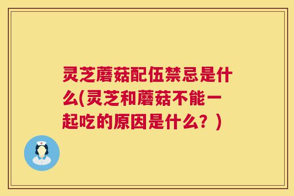 灵芝蘑菇配伍禁忌是什么(灵芝和蘑菇不能一起吃的原因是什么?) 灵芝蘑菇配伍禁忌是什么(灵芝和蘑菇不能一起吃的原因是什么?)