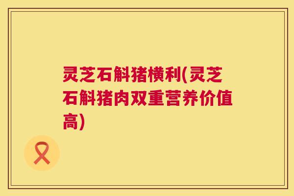 灵芝石斛猪横利(灵芝石斛猪肉双重营养价值高) 灵芝石斛猪横利(灵芝石斛猪肉双重营养价值高)