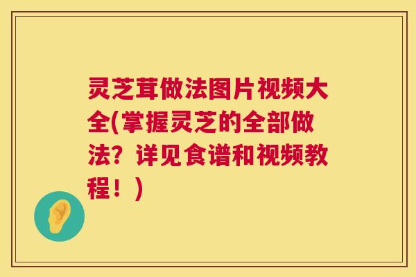 灵芝茸做法图片视频大全(掌握灵芝的全部做法?详见食谱和视频教程!) 灵芝茸做法图片视频大全(掌握灵芝的全部做法?详见食谱和视频教程!)