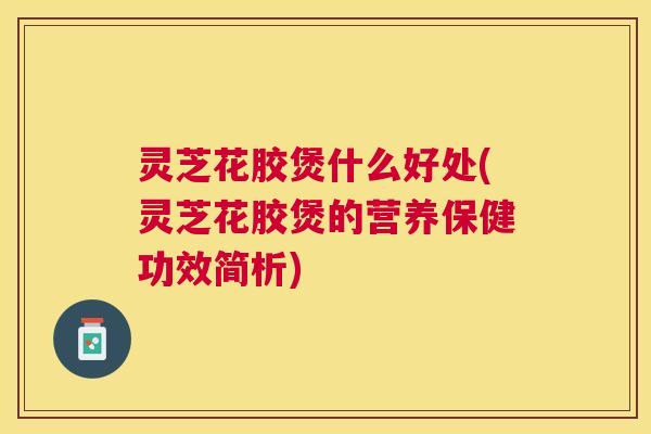 灵芝花胶煲什么好处(灵芝花胶煲的营养保健功效简析) 灵芝花胶煲什么好处(灵芝花胶煲的营养保健功效简析)