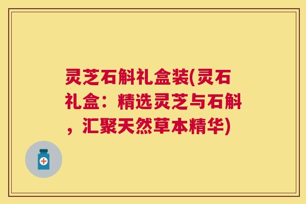 灵芝石斛礼盒装(灵石礼盒:精选灵芝与石斛,汇聚天然草本精华) 灵芝石斛礼盒装(灵石礼盒:精选灵芝与石斛,汇聚天然草本精华)
