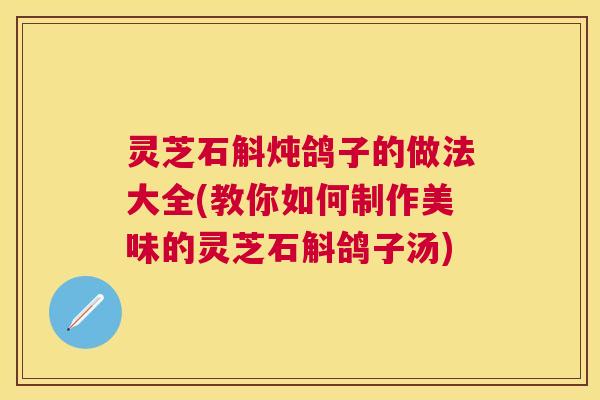 灵芝石斛炖鸽子的做法大全(教你如何制作美味的灵芝石斛鸽子汤) 灵芝石斛炖鸽子的做法大全(教你如何制作美味的灵芝石斛鸽子汤)