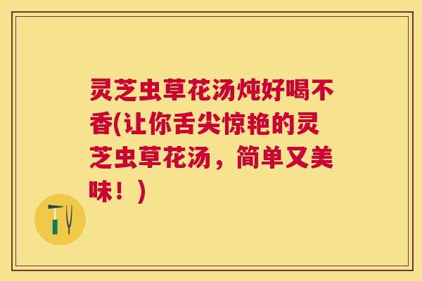 灵芝虫草花汤炖好喝不香(让你舌尖惊艳的灵芝虫草花汤,简单又美味!) 灵芝虫草花汤炖好喝不香(让你舌尖惊艳的灵芝虫草花汤,简单又美味!)