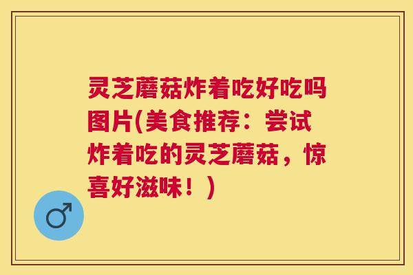 灵芝蘑菇炸着吃好吃吗图片(美食推荐:尝试炸着吃的灵芝蘑菇,惊喜好滋味!) 灵芝蘑菇炸着吃好吃吗图片(美食推荐:尝试炸着吃的灵芝蘑菇,惊喜好滋味!)